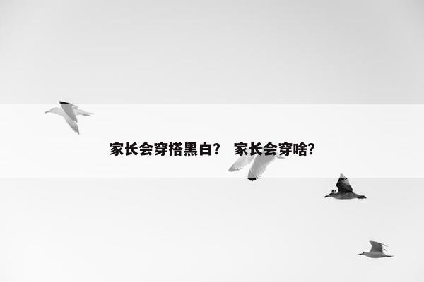 家长会穿搭黑白？ 家长会穿啥？