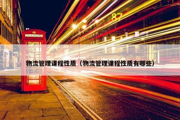 物流管理课程性质（物流管理课程性质有哪些）