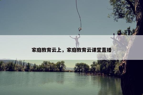 家庭教育云上，家庭教育云课堂直播