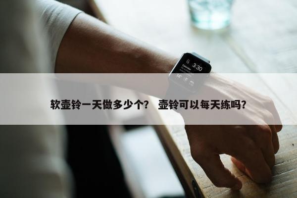 软壶铃一天做多少个？ 壶铃可以每天练吗？