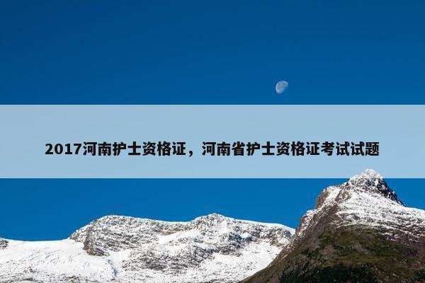 2017河南护士资格证，河南省护士资格证考试试题