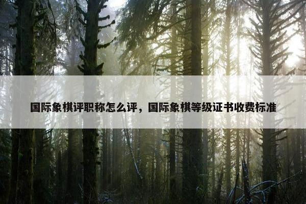 国际象棋评职称怎么评，国际象棋等级证书收费标准