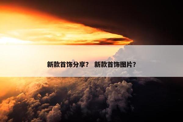 新款首饰分享？ 新款首饰图片？