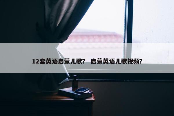 12套英语启蒙儿歌？ 启蒙英语儿歌视频？