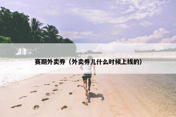 赛期外卖券（外卖券儿什么时候上线的）