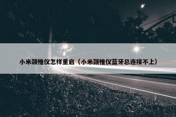 小米颈椎仪怎样重启（小米颈椎仪蓝牙总连接不上）