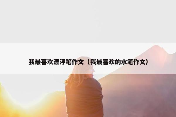 我最喜欢漂浮笔作文（我最喜欢的水笔作文）