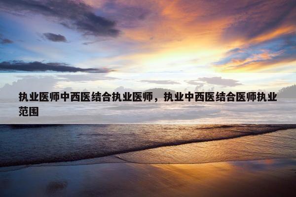 执业医师中西医结合执业医师，执业中西医结合医师执业范围