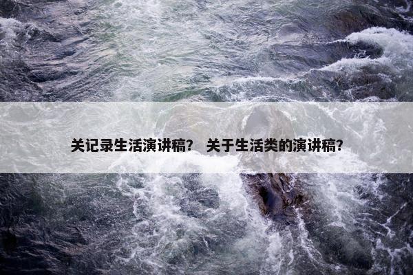 关记录生活演讲稿？ 关于生活类的演讲稿？