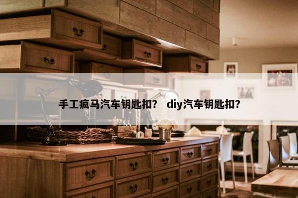 手工疯马汽车钥匙扣？ diy汽车钥匙扣？