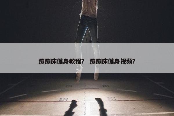 蹦蹦床健身教程？ 蹦蹦床健身视频？