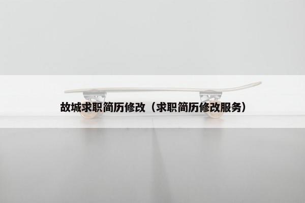 故城求职简历修改（求职简历修改服务）