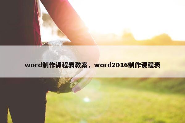 word制作课程表教案，word2016制作课程表