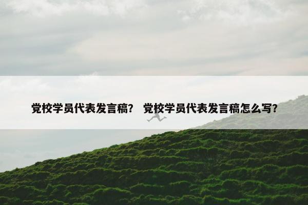 党校学员代表发言稿？ 党校学员代表发言稿怎么写？