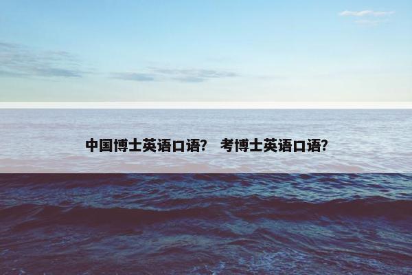 中国博士英语口语？ 考博士英语口语？