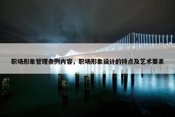 职场形象管理条例内容，职场形象设计的特点及艺术要素