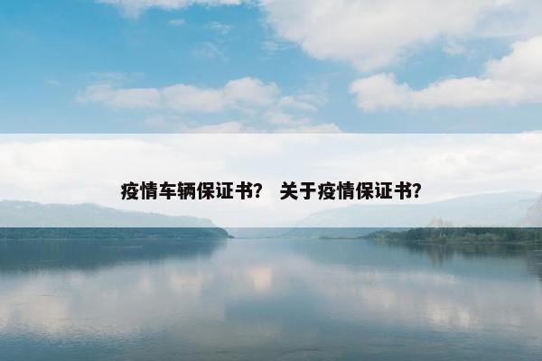 疫情车辆保证书？ 关于疫情保证书？