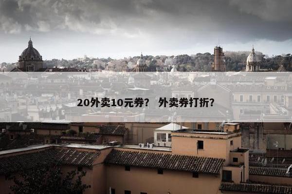 20外卖10元券？ 外卖券打折？