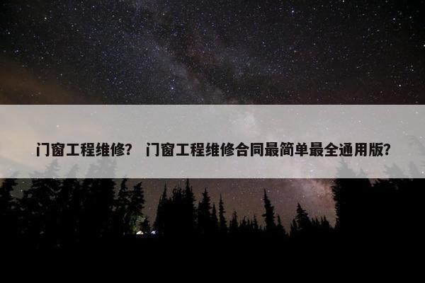 门窗工程维修？ 门窗工程维修合同最简单最全通用版？