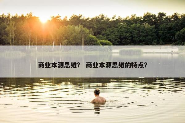商业本源思维？ 商业本源思维的特点？