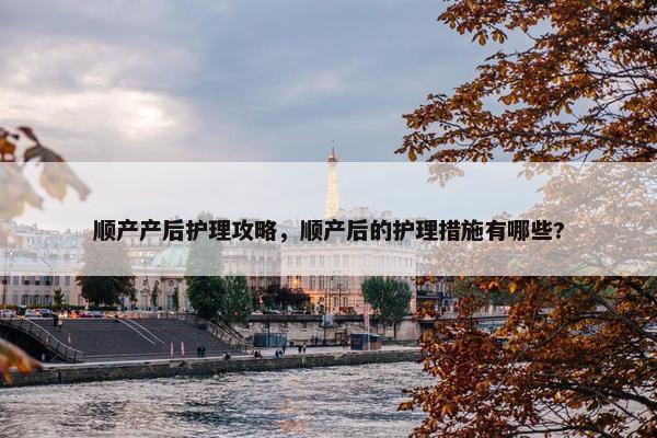 顺产产后护理攻略，顺产后的护理措施有哪些?