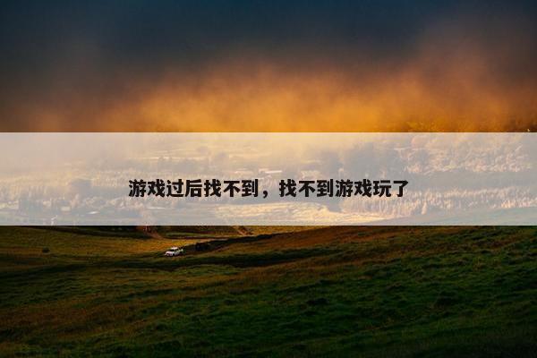 游戏过后找不到，找不到游戏玩了