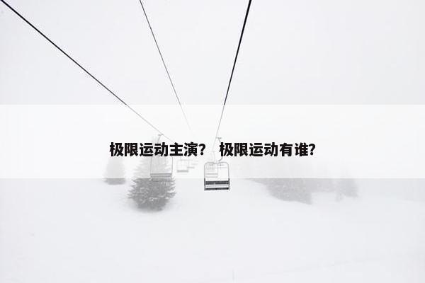 极限运动主演？ 极限运动有谁？