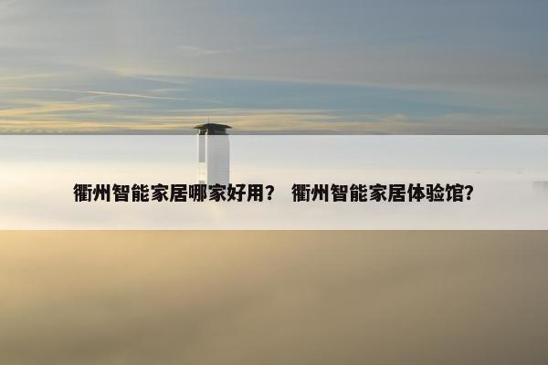 衢州智能家居哪家好用？ 衢州智能家居体验馆？