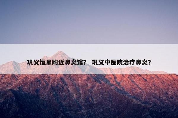 巩义恒星附近鼻炎馆？ 巩义中医院治疗鼻炎？