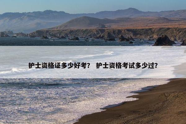 护士资格证多少好考？ 护士资格考试多少过？