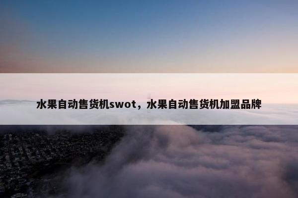 水果自动售货机swot，水果自动售货机加盟品牌