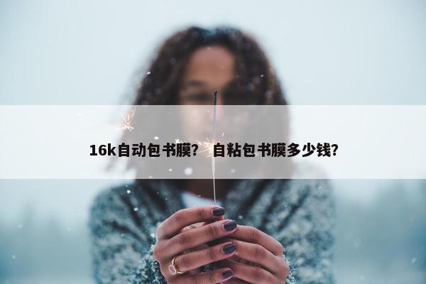 16k自动包书膜？ 自粘包书膜多少钱？