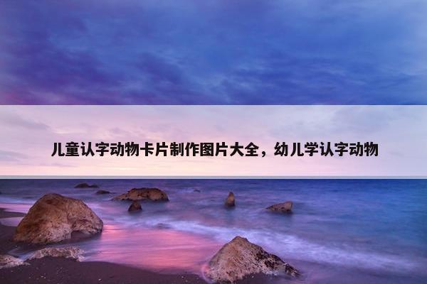 儿童认字动物卡片制作图片大全，幼儿学认字动物