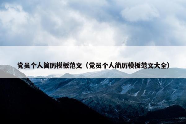 党员个人简历模板范文（党员个人简历模板范文大全）