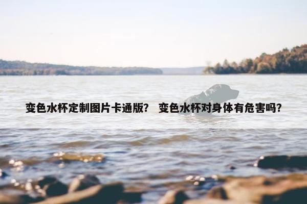 变色水杯定制图片卡通版？ 变色水杯对身体有危害吗？