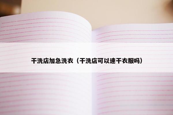 干洗店加急洗衣（干洗店可以速干衣服吗）