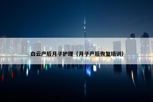 白云产后月子护理（月子产后恢复培训）