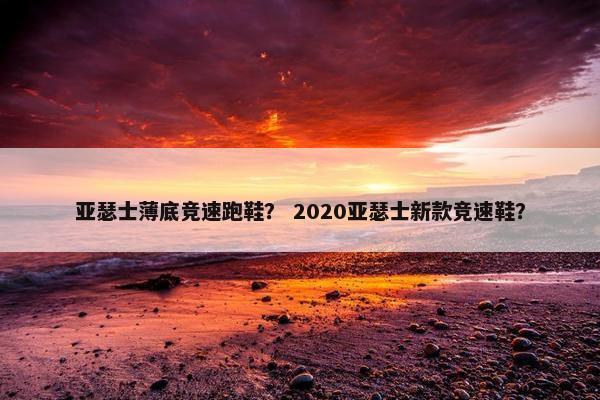 亚瑟士薄底竞速跑鞋？ 2020亚瑟士新款竞速鞋？