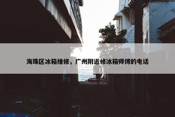 海珠区冰箱维修，广州附近修冰箱师傅的电话