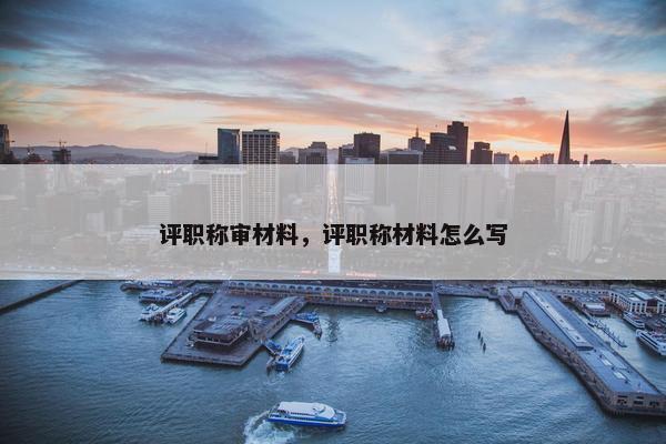 评职称审材料，评职称材料怎么写