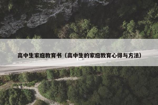 高中生家庭教育书（高中生的家庭教育心得与方法）