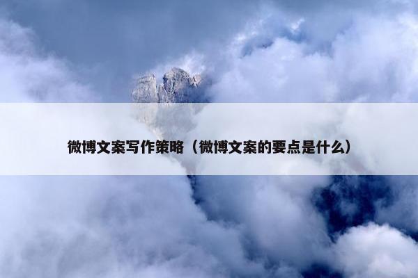 微博文案写作策略（微博文案的要点是什么）