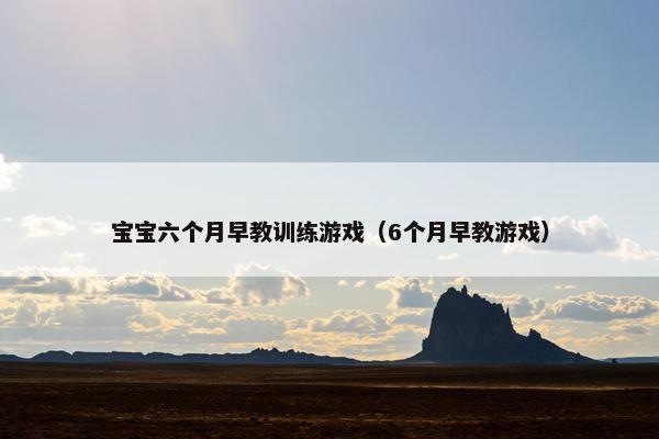 宝宝六个月早教训练游戏（6个月早教游戏）
