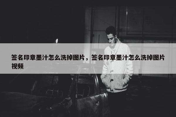 签名印章墨汁怎么洗掉图片，签名印章墨汁怎么洗掉图片视频