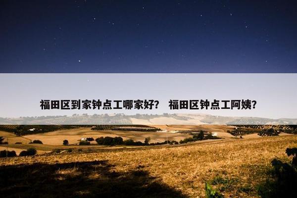 福田区到家钟点工哪家好？ 福田区钟点工阿姨？