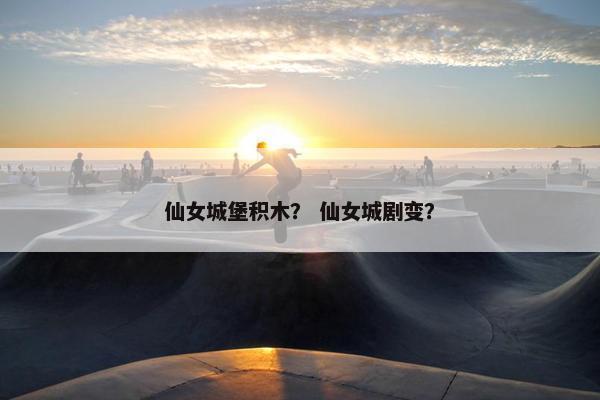 仙女城堡积木？ 仙女城剧变？