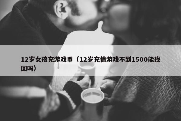 12岁女孩充游戏币（12岁充值游戏不到1500能找回吗）