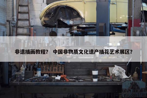 非遗插画教程？ 中国非物质文化遗产插花艺术展区？