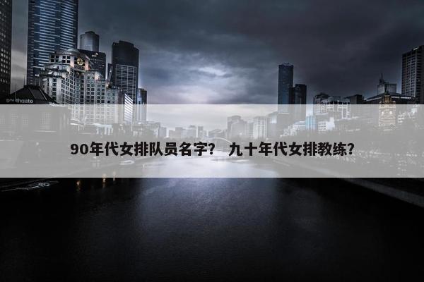 90年代女排队员名字？ 九十年代女排教练？