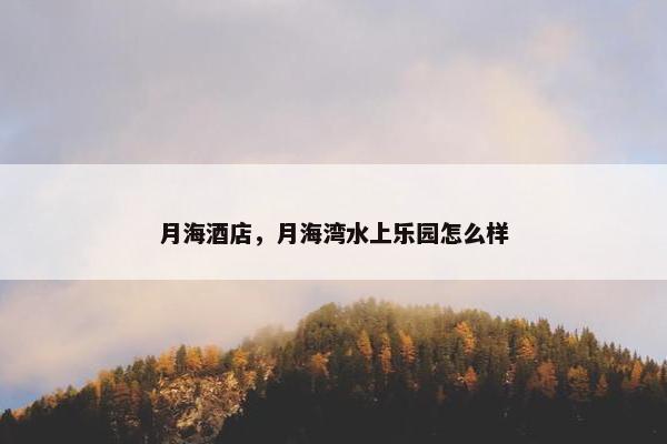 月海酒店，月海湾水上乐园怎么样